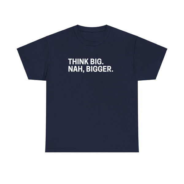 think big NAH BIGGER shirt---more colors!