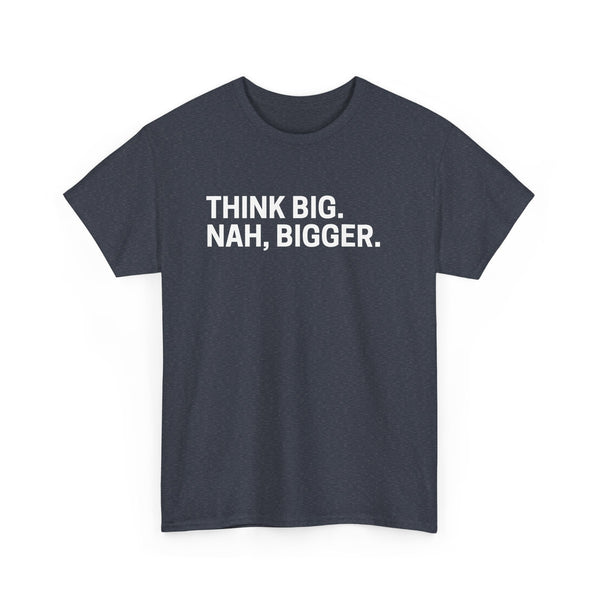 think big NAH BIGGER shirt---more colors!