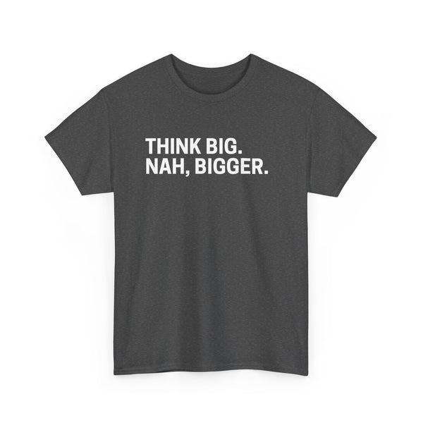 think big NAH BIGGER shirt---more colors!