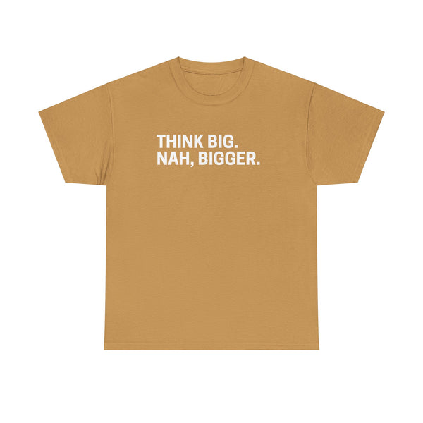 think big NAH BIGGER shirt---more colors!